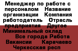 Менеджер по работе с персоналом › Название организации ­ Компания-работодатель › Отрасль предприятия ­ Другое › Минимальный оклад ­ 26 000 - Все города Работа » Вакансии   . Карачаево-Черкесская респ.